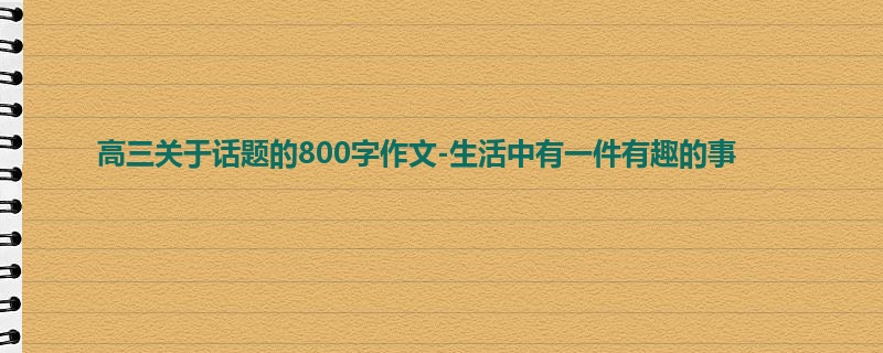 高三关于话题的800字作文-生活中有一件有趣的事