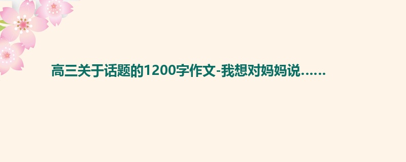 高三关于话题的1200字作文-我想对妈妈说……