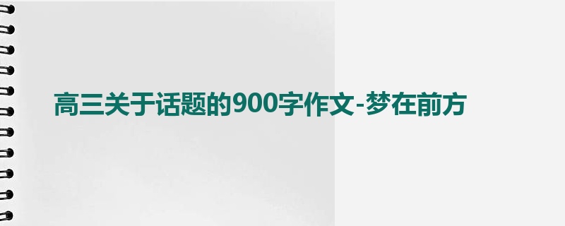 高三关于话题的900字作文-梦在前方