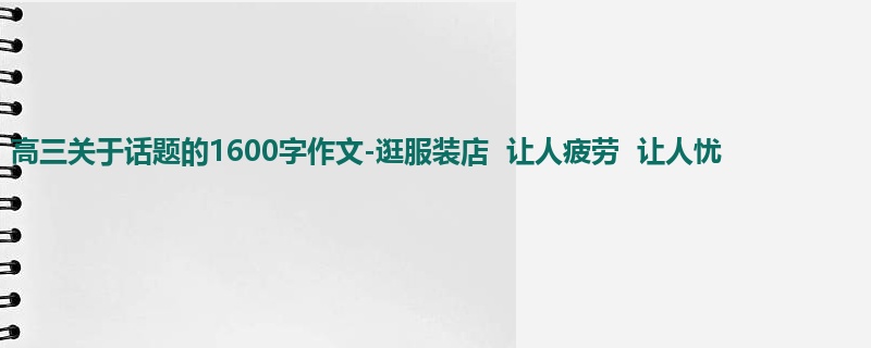 高三关于话题的1600字作文-逛服装店 让人疲劳 让人忧