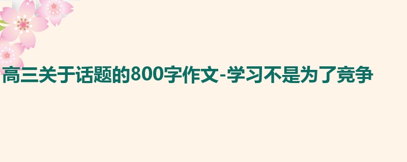 高三关于话题的800字作文-学习不是为了竞争