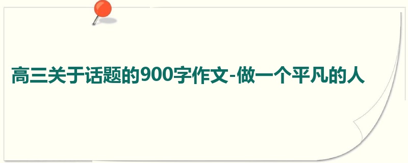 高三关于话题的900字作文-做一个平凡的人