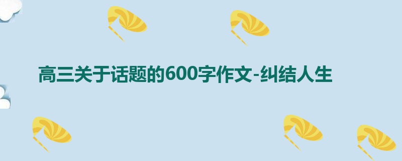 高三关于话题的600字作文-纠结人生