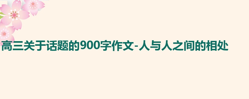 高三关于话题的900字作文-人与人之间的相处