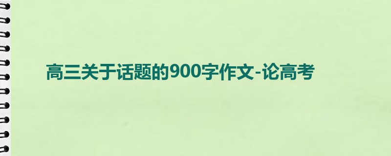 高三关于话题的900字作文-论高考