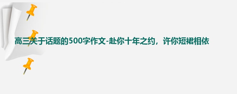 高三关于话题的500字作文-赴你十年之约,许你短裙相依