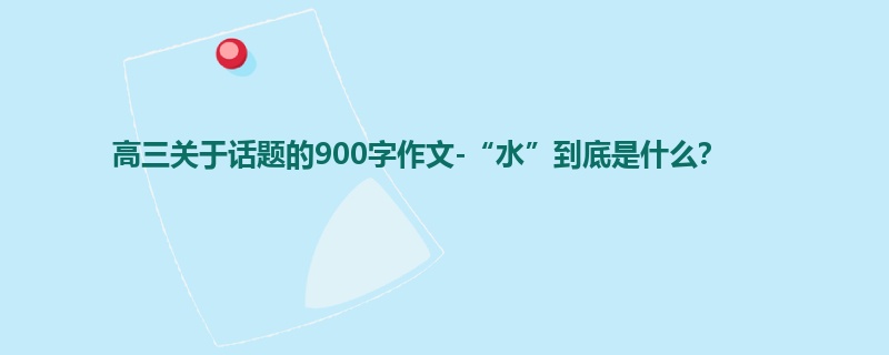 高三关于话题的900字作文-“水”到底是什么?