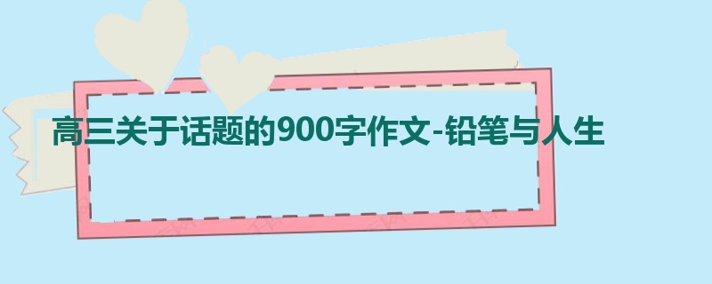 高三关于话题的900字作文-铅笔与人生