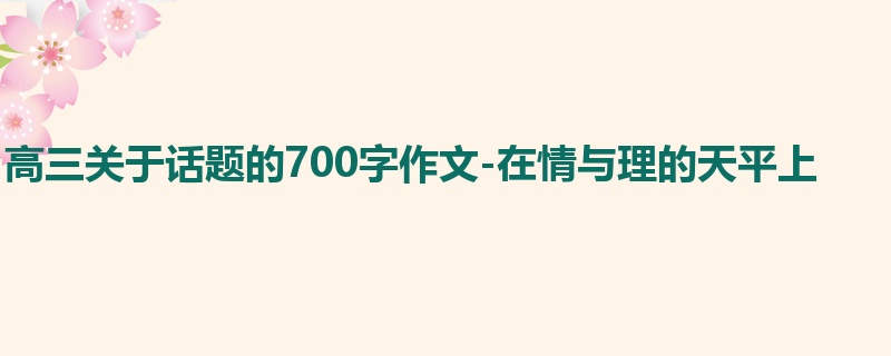 高三关于话题的700字作文-在情与理的天平上