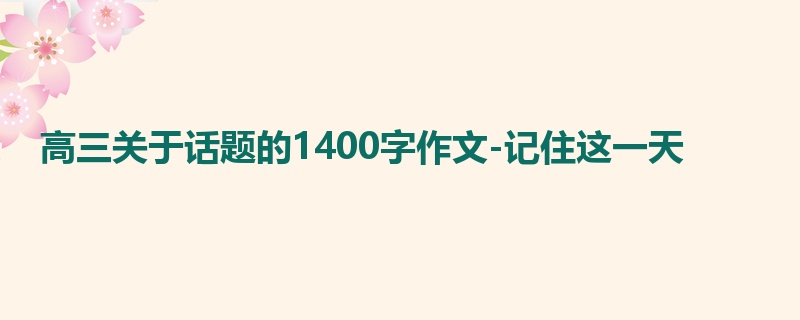 高三关于话题的1400字作文-记住这一天