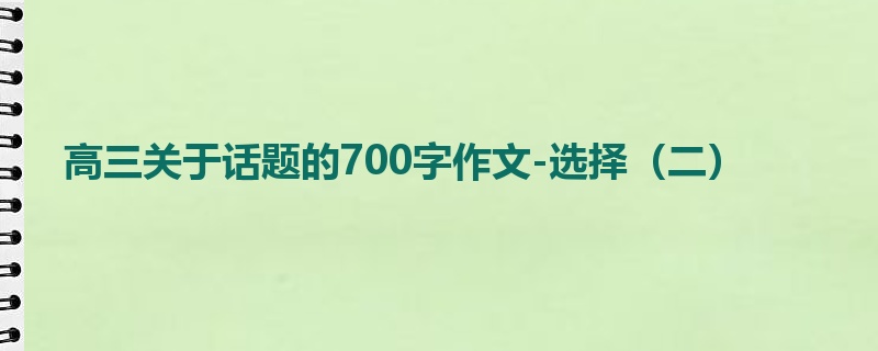 高三关于话题的700字作文-选择(二)