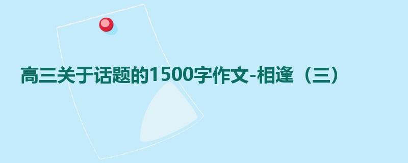 高三关于话题的1500字作文-相逢(三)