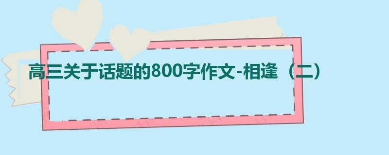 高三关于话题的800字作文-相逢(二)