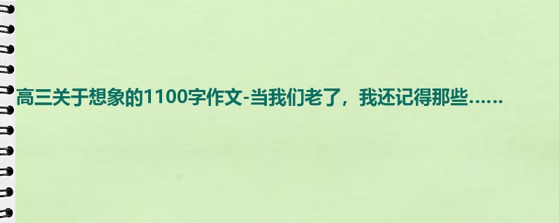 高三关于想象的1100字作文-当我们老了,我还记得那些……