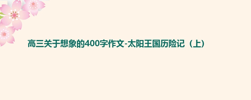 高三关于想象的400字作文-太阳王国历险记(上)
