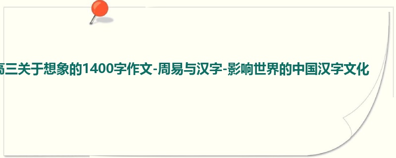 高三关于想象的1400字作文-周易与汉字-影响世界的中国汉字文化