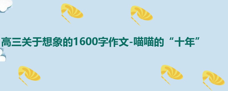 高三关于想象的1600字作文-喵喵的“十年”