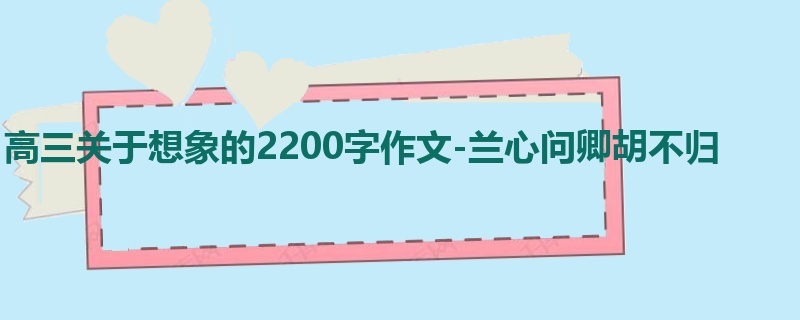 高三关于想象的2200字作文-兰心问卿胡不归
