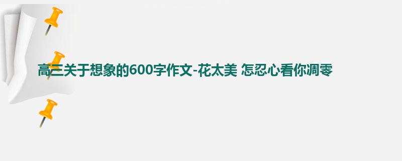 高三关于想象的600字作文-花太美 怎忍心看你凋零