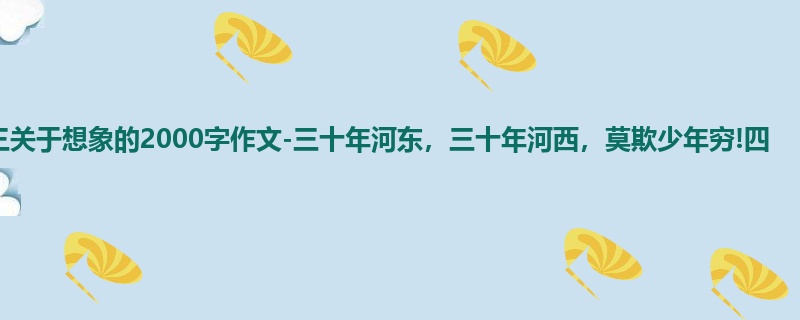 高三关于想象的2000字作文-三十年河东，三十年河西，莫欺少年穷!四