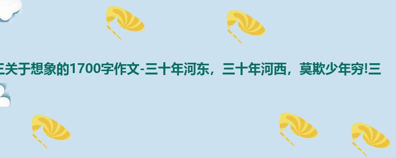 高三关于想象的1700字作文-三十年河东，三十年河西，莫欺少年穷!三