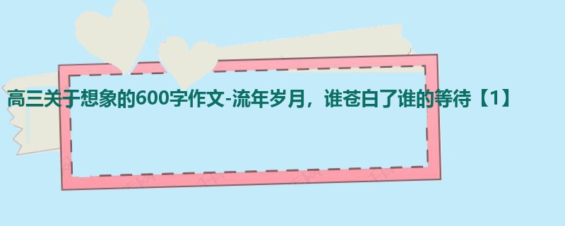 高三关于想象的600字作文-流年岁月,谁苍白了谁的等待【1】
