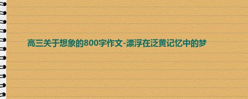 高三关于想象的800字作文-漂浮在泛黄记忆中的梦