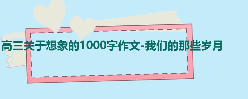 高三关于想象的1000字作文-我们的那些岁月