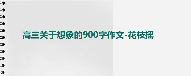 高三关于想象的900字作文-花枝摇