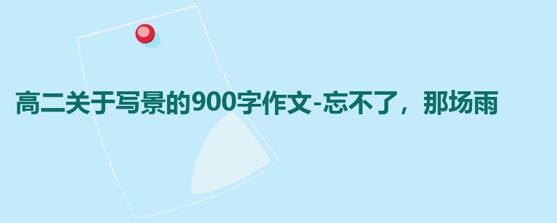 高二关于写景的900字作文-忘不了,那场雨