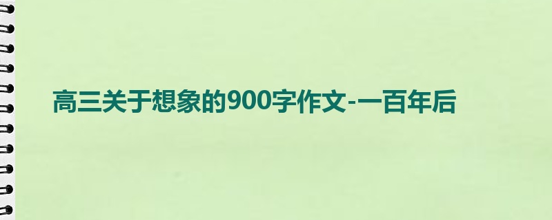 高三关于想象的900字作文-一百年后