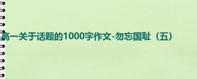 高一关于话题的1000字作文-勿忘国耻（五）