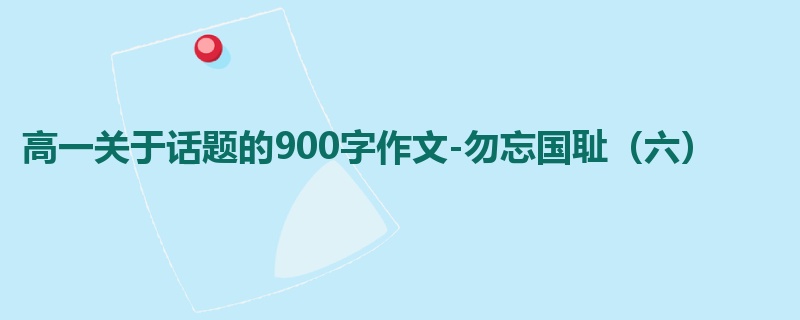 高一关于话题的900字作文-勿忘国耻（六）