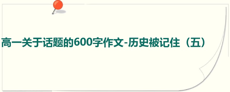 高一关于话题的600字作文-历史被记住(五)