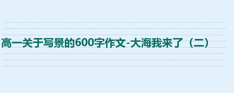 高一关于写景的600字作文-大海我来了（二）