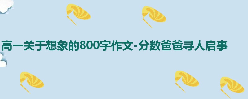 高一关于想象的800字作文-分数爸爸寻人启事