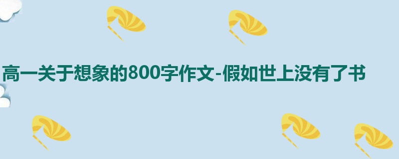 高一关于想象的800字作文-假如世上没有了书