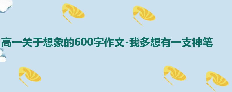 高一关于想象的600字作文-我多想有一支神笔