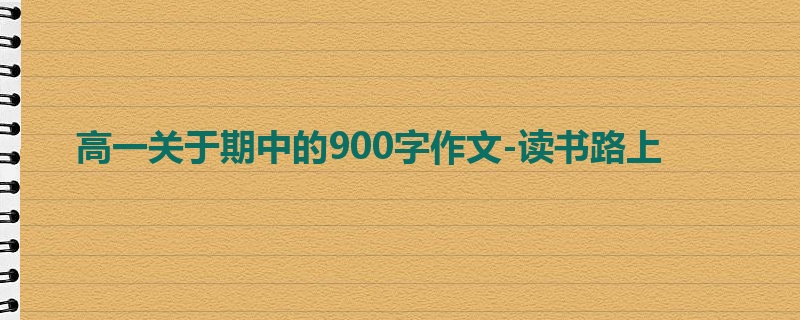 高一关于期中的900字作文-读书路上