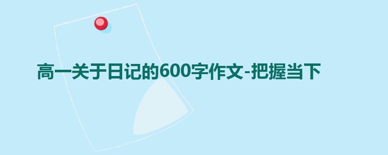 高一关于日记的600字作文-把握当下