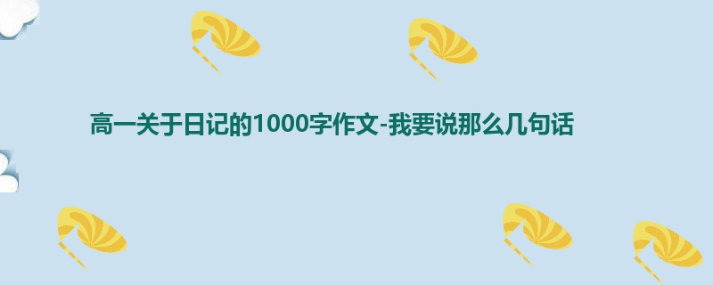高一关于日记的1000字作文-我要说那么几句话
