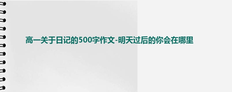 高一关于日记的500字作文-明天过后的你会在哪里