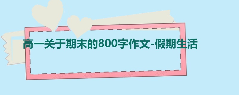 高一关于期末的800字作文-假期生活