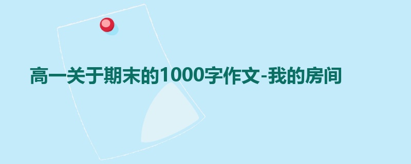 高一关于期末的1000字作文-我的房间