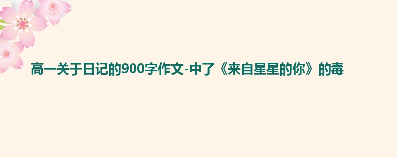 高一关于日记的900字作文-中了《来自星星的你》的毒