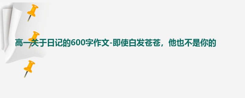 高一关于日记的600字作文-即使白发苍苍,他也不是你的