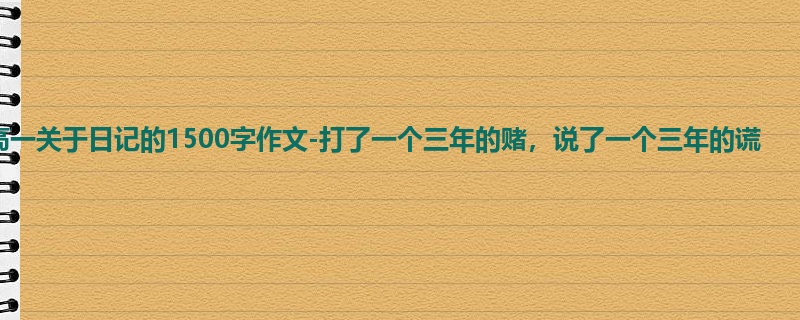 高一关于日记的1500字作文-打了一个三年的赌，说了一个三年的谎