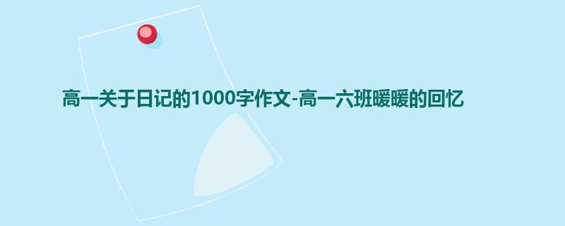 高一关于日记的1000字作文-高一六班暖暖的回忆