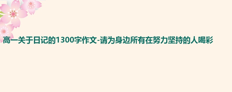 高一关于日记的1300字作文-请为身边所有在努力坚持的人喝彩