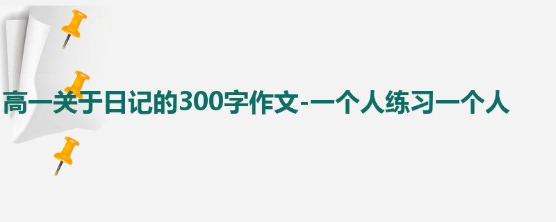 高一关于日记的300字作文-一个人练习一个人
